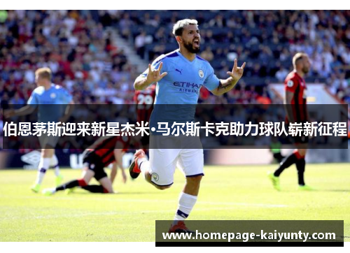 伯恩茅斯迎来新星杰米·马尔斯卡克助力球队崭新征程