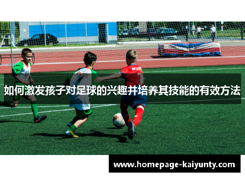 如何激发孩子对足球的兴趣并培养其技能的有效方法
