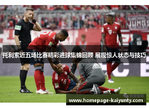 托利索近五场比赛精彩进球集锦回顾 展现惊人状态与技巧