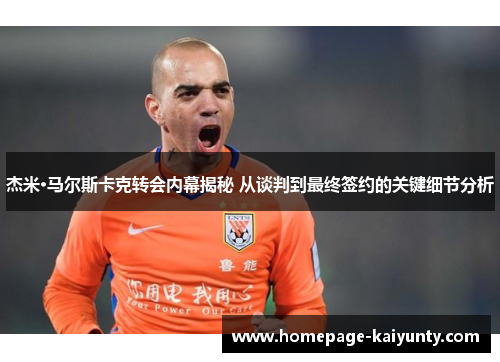 杰米·马尔斯卡克转会内幕揭秘 从谈判到最终签约的关键细节分析