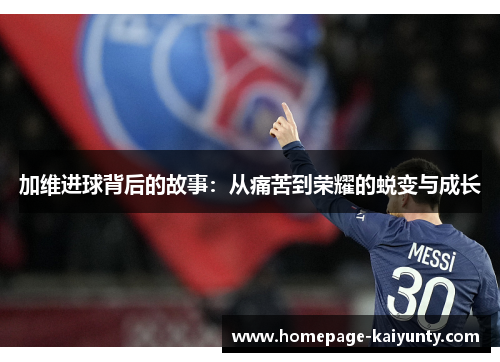 加维进球背后的故事：从痛苦到荣耀的蜕变与成长