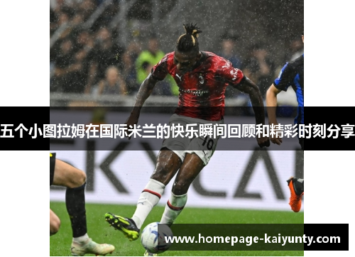 五个小图拉姆在国际米兰的快乐瞬间回顾和精彩时刻分享