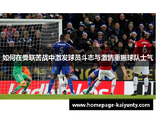 如何在曼联苦战中激发球员斗志与激情重振球队士气