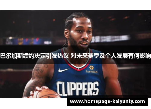 巴尔加斯续约决定引发热议 对未来赛季及个人发展有何影响