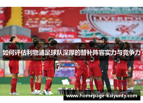 如何评估利物浦足球队深厚的替补阵容实力与竞争力