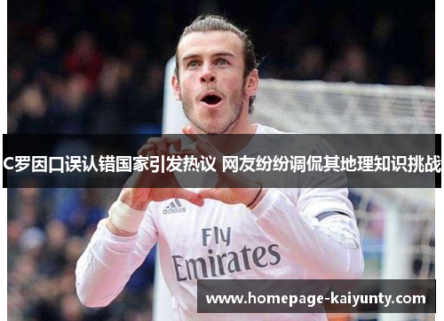 C罗因口误认错国家引发热议 网友纷纷调侃其地理知识挑战