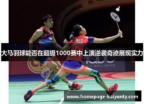 大马羽球能否在超级1000赛中上演逆袭奇迹展现实力
