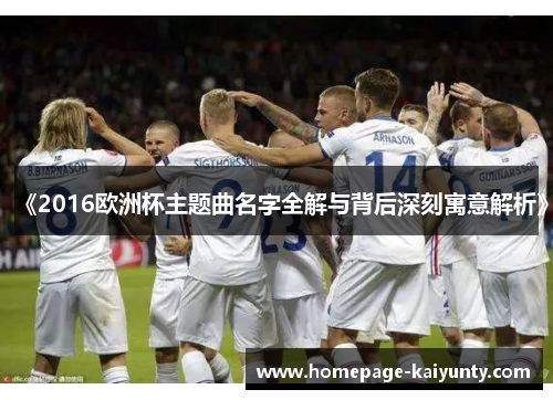《2016欧洲杯主题曲名字全解与背后深刻寓意解析》
