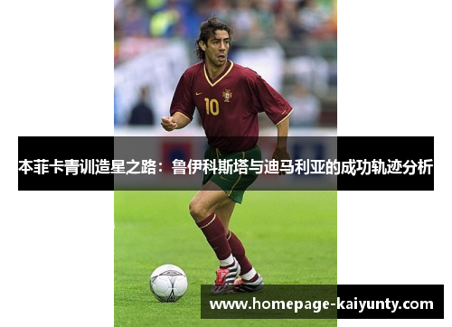 本菲卡青训造星之路：鲁伊科斯塔与迪马利亚的成功轨迹分析