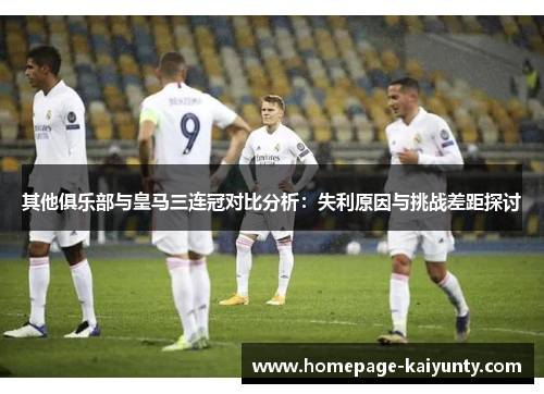 其他俱乐部与皇马三连冠对比分析：失利原因与挑战差距探讨