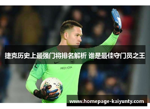 捷克历史上最强门将排名解析 谁是最佳守门员之王