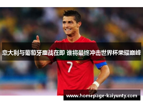 意大利与葡萄牙鏖战在即 谁将最终冲击世界杯荣耀巅峰