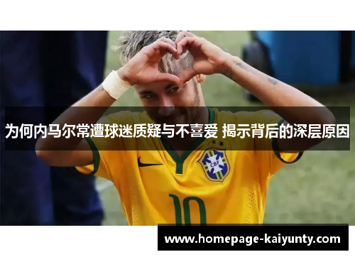 为何内马尔常遭球迷质疑与不喜爱 揭示背后的深层原因