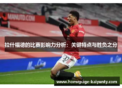 拉什福德的比赛影响力分析：关键特点与胜负之分
