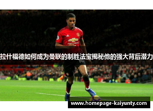 拉什福德如何成为曼联的制胜法宝揭秘他的强大背后潜力