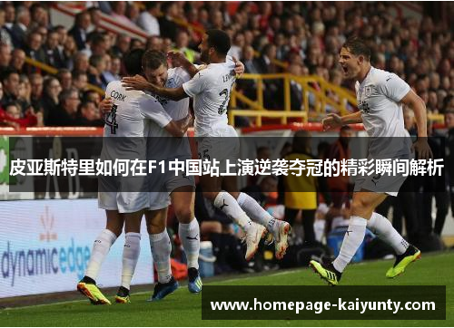 皮亚斯特里如何在F1中国站上演逆袭夺冠的精彩瞬间解析