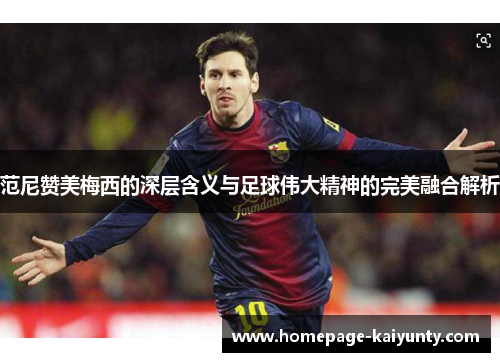 范尼赞美梅西的深层含义与足球伟大精神的完美融合解析