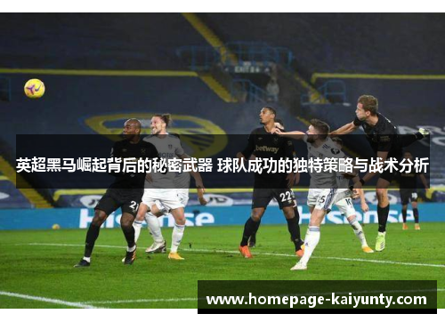 英超黑马崛起背后的秘密武器 球队成功的独特策略与战术分析