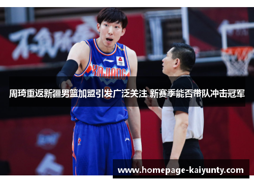 周琦重返新疆男篮加盟引发广泛关注 新赛季能否带队冲击冠军
