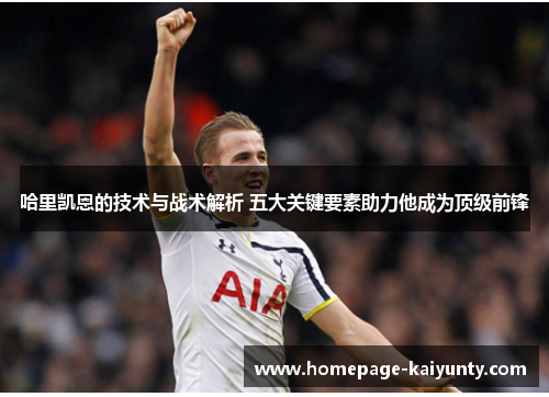 哈里凯恩的技术与战术解析 五大关键要素助力他成为顶级前锋