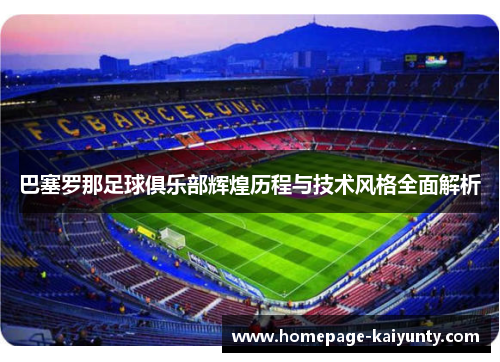 巴塞罗那足球俱乐部辉煌历程与技术风格全面解析