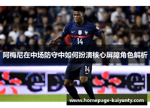 阿梅尼在中场防守中如何扮演核心屏障角色解析