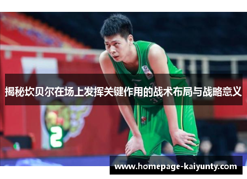 揭秘坎贝尔在场上发挥关键作用的战术布局与战略意义