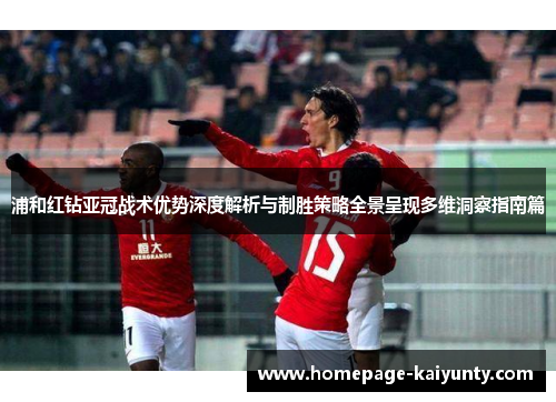 浦和红钻亚冠战术优势深度解析与制胜策略全景呈现多维洞察指南篇