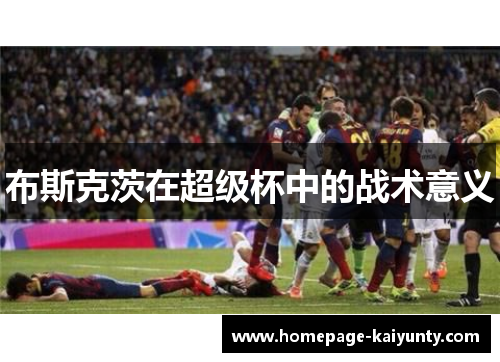 布斯克茨在超级杯中的战术意义 布斯克茨在超级杯中的战术意义
