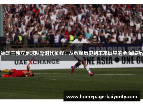 德黑兰独立足球队新时代征程:从辉煌历史到未来展望的全面解析 德黑兰独立足球队新时代征程:从辉煌历史到未来展望的全面解析