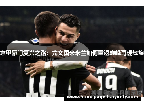 意甲豪门复兴之路:尤文国米米兰如何重返巅峰再现辉煌 意甲豪门复兴之路:尤文国米米兰如何重返巅峰再现辉煌