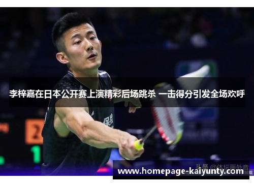 李梓嘉在日本公开赛上演精彩后场跳杀 一击得分引发全场欢呼