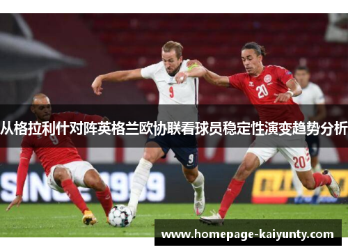 从格拉利什对阵英格兰欧协联看球员稳定性演变趋势分析 从格拉利什对阵英格兰欧协联看球员稳定性演变趋势分析