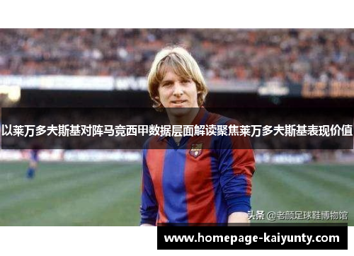 以莱万多夫斯基对阵马竞西甲数据层面解读聚焦莱万多夫斯基表现价值 以莱万多夫斯基对阵马竞西甲数据层面解读聚焦莱万多夫斯基表现价值