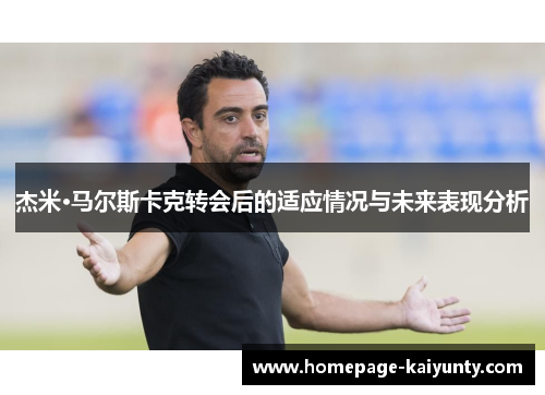 杰米·马尔斯卡克转会后的适应情况与未来表现分析 杰米·马尔斯卡克转会后的适应情况与未来表现分析