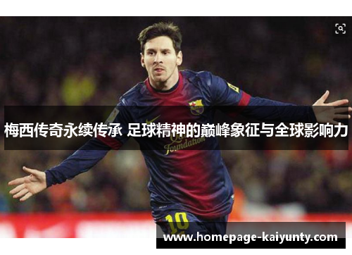 梅西传奇永续传承 足球精神的巅峰象征与全球影响力