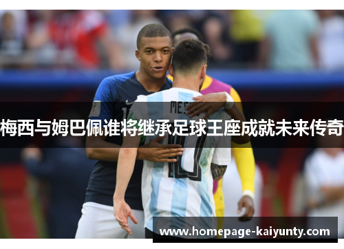 梅西与姆巴佩谁将继承足球王座成就未来传奇 梅西与姆巴佩谁将继承足球王座成就未来传奇