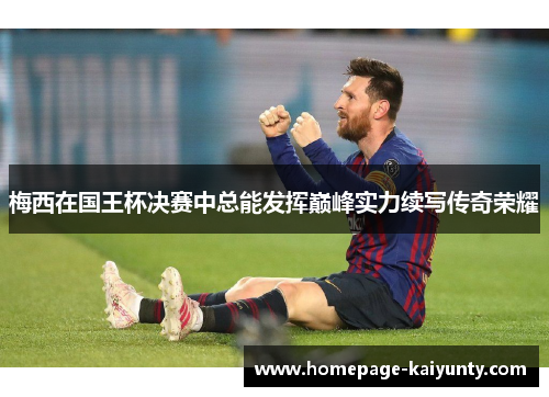 梅西在国王杯决赛中总能发挥巅峰实力续写传奇荣耀 梅西在国王杯决赛中总能发挥巅峰实力续写传奇荣耀