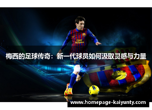 梅西的足球传奇:新一代球员如何汲取灵感与力量 梅西的足球传奇:新一代球员如何汲取灵感与力量