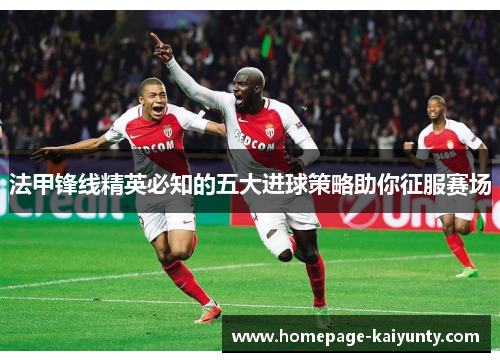 法甲锋线精英必知的五大进球策略助你征服赛场 法甲锋线精英必知的五大进球策略助你征服赛场