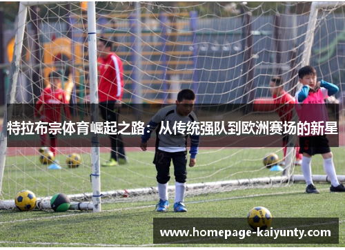 特拉布宗体育崛起之路：从传统强队到欧洲赛场的新星