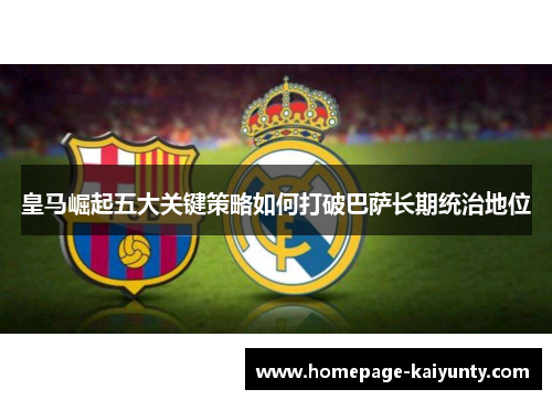 皇马崛起五大关键策略如何打破巴萨长期统治地位