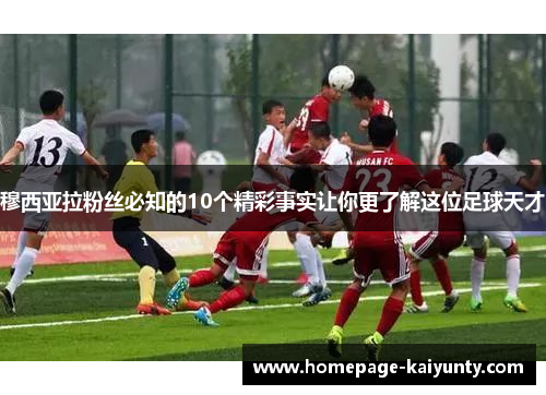 穆西亚拉粉丝必知的10个精彩事实让你更了解这位足球天才