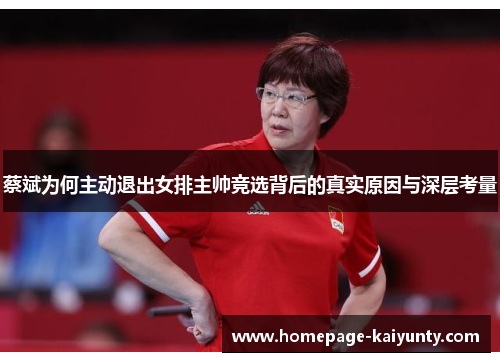 蔡斌为何主动退出女排主帅竞选背后的真实原因与深层考量 蔡斌为何主动退出女排主帅竞选背后的真实原因与深层考量
