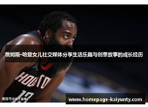 詹姆斯·哈登女儿社交媒体分享生活乐趣与创意故事的成长经历 詹姆斯·哈登女儿社交媒体分享生活乐趣与创意故事的成长经历