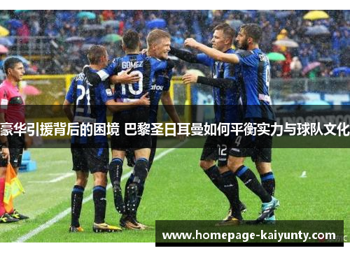 豪华引援背后的困境 巴黎圣日耳曼如何平衡实力与球队文化 豪华引援背后的困境 巴黎圣日耳曼如何平衡实力与球队文化