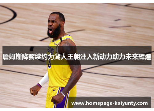詹姆斯降薪续约为湖人王朝注入新动力助力未来辉煌 詹姆斯降薪续约为湖人王朝注入新动力助力未来辉煌