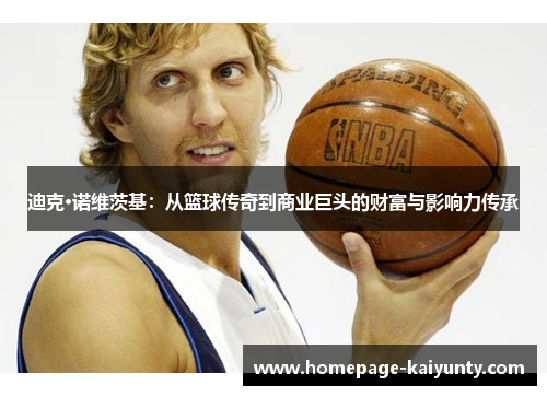迪克·诺维茨基:从篮球传奇到商业巨头的财富与影响力传承 迪克·诺维茨基:从篮球传奇到商业巨头的财富与影响力传承