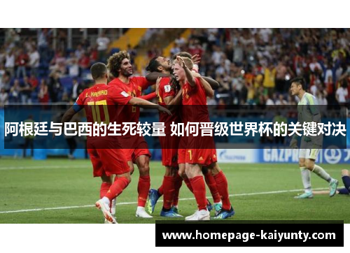 阿根廷与巴西的生死较量 如何晋级世界杯的关键对决