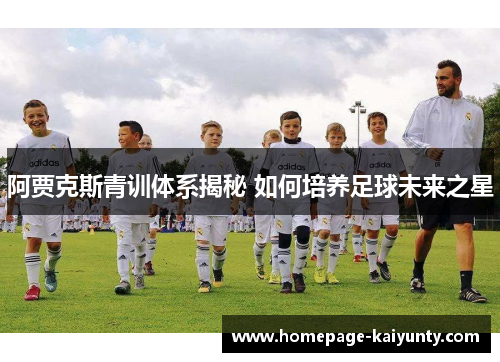阿贾克斯青训体系揭秘 如何培养足球未来之星 阿贾克斯青训体系揭秘 如何培养足球未来之星